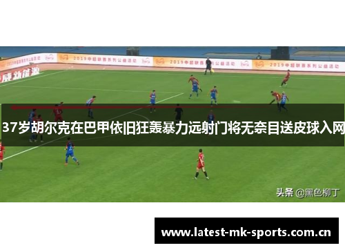 37岁胡尔克在巴甲依旧狂轰暴力远射门将无奈目送皮球入网