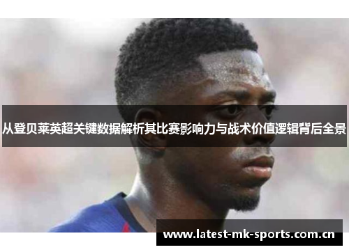 从登贝莱英超关键数据解析其比赛影响力与战术价值逻辑背后全景